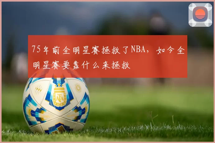 75年前全明星赛拯救了NBA，如今全明星赛要靠什么来拯救