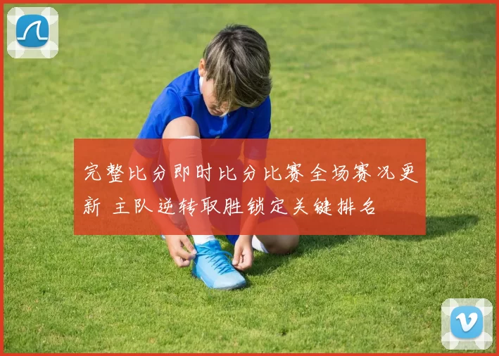 完整比分即时比分比赛全场赛况更新 主队逆转取胜锁定关键排名