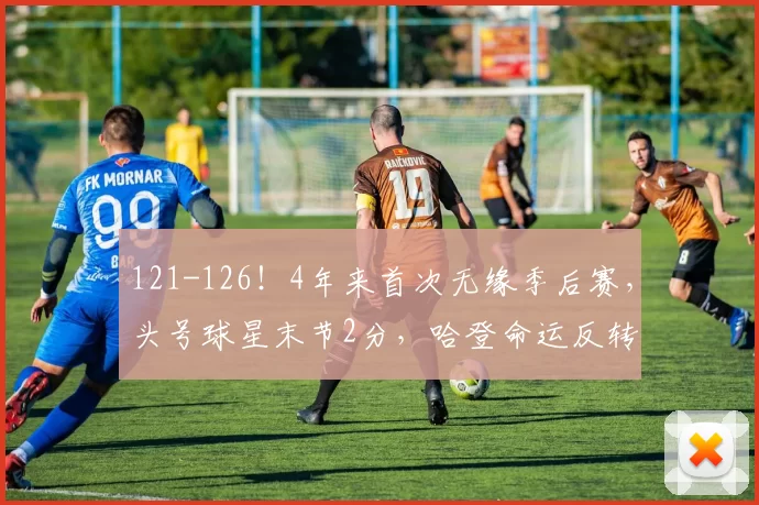 121-126！4年来首次无缘季后赛，头号球星末节2分，哈登命运反转