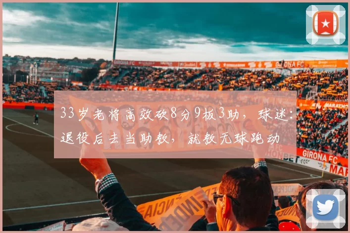 33岁老将高效砍8分9板3助，球迷：退役后去当助教，就教无球跑动