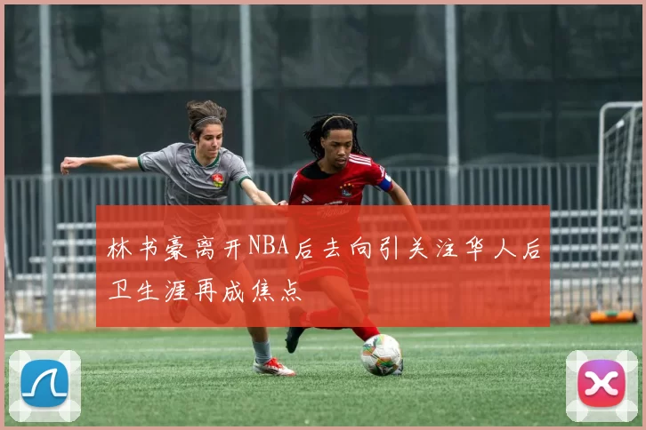 林书豪离开NBA后去向引关注华人后卫生涯再成焦点