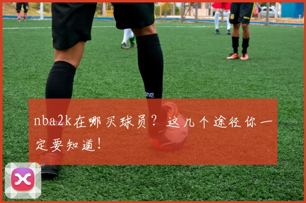 nba2k在哪买球员？这几个途径你一定要知道！