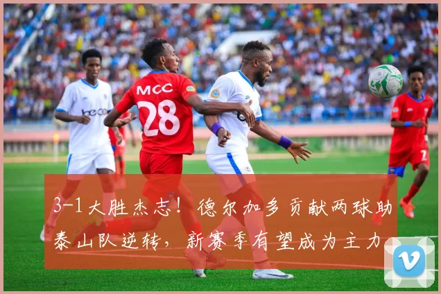 3-1大胜杰志！德尔加多贡献两球助泰山队逆转，新赛季有望成为主力？_比赛_归化_蓉城