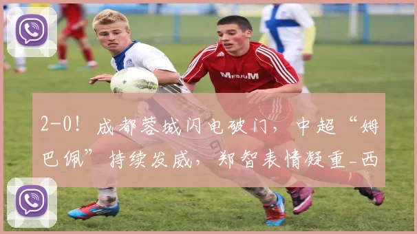 2-0！成都蓉城闪电破门，中超“姆巴佩”持续发威，郑智表情凝重_西海岸_青岛_比赛