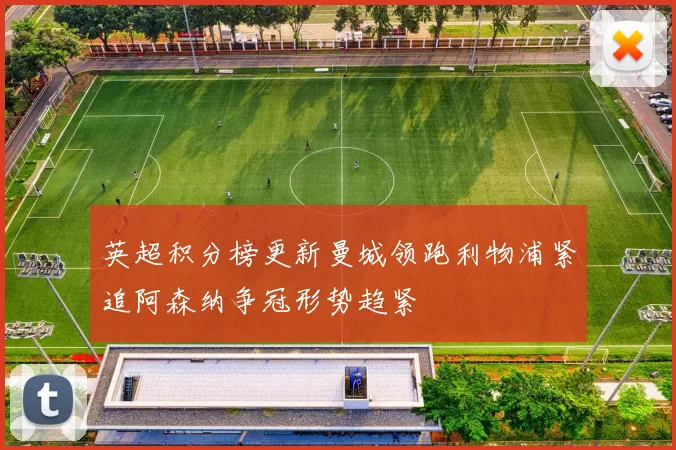 英超积分榜更新曼城领跑利物浦紧追阿森纳争冠形势趋紧