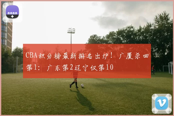 CBA积分榜最新排名出炉！广厦杀回第1：广东第2辽宁仅第10