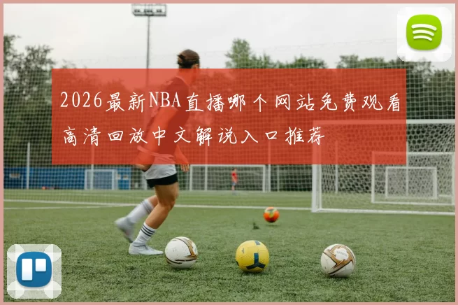 2026最新NBA直播哪个网站免费观看高清回放中文解说入口推荐