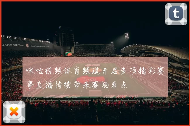 咪咕视频体育频道开启多项精彩赛事直播持续带来赛场看点