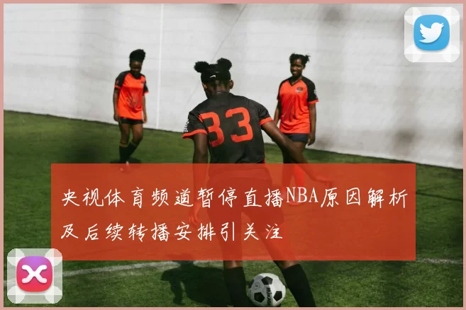 央视体育频道暂停直播NBA原因解析及后续转播安排引关注