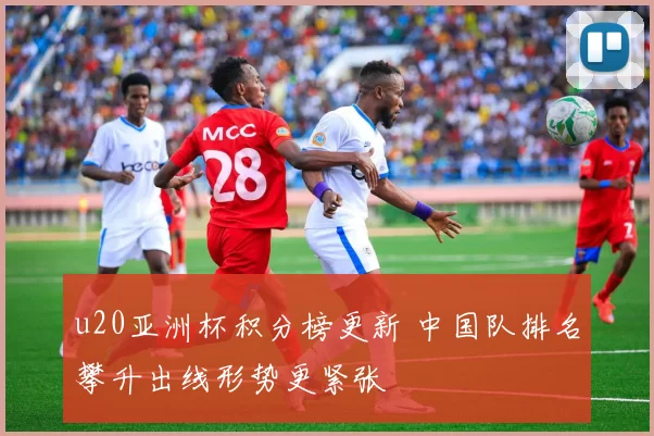 u20亚洲杯积分榜更新 中国队排名攀升出线形势更紧张