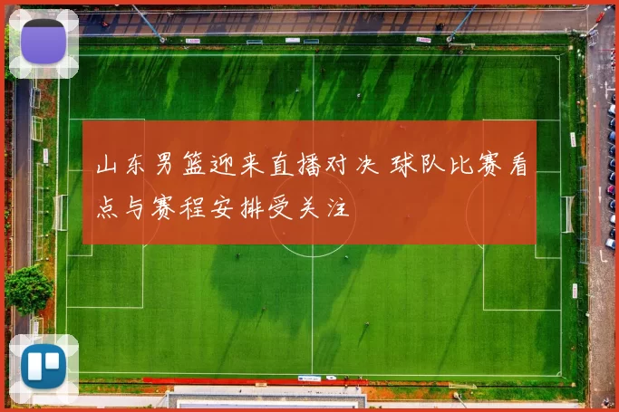 山东男篮迎来直播对决 球队比赛看点与赛程安排受关注