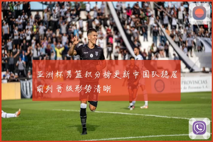 亚洲杯男篮积分榜更新中国队稳居前列晋级形势清晰