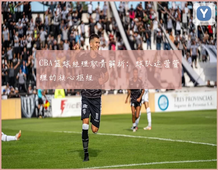 CBA篮球经理职责解析：球队运营管理的核心枢纽