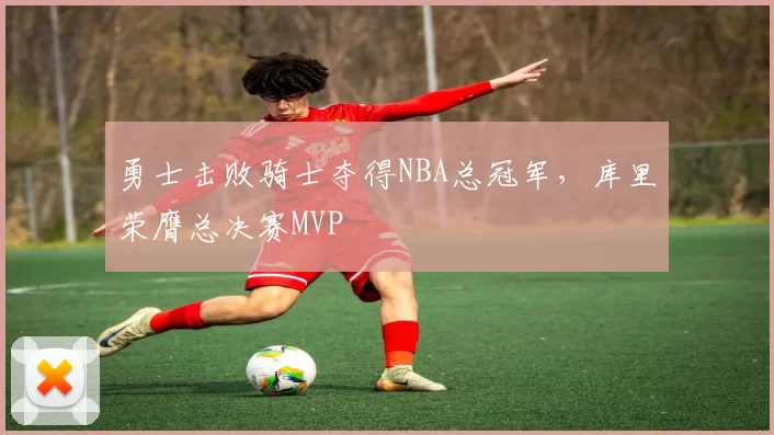勇士击败骑士夺得NBA总冠军，库里荣膺总决赛MVP