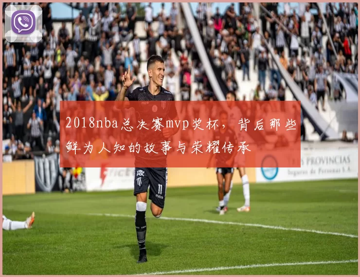 2018nba总决赛mvp奖杯，背后那些鲜为人知的故事与荣耀传承