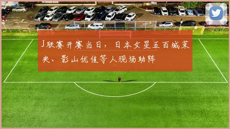 J联赛开赛当日，日本女星五百城茉央、影山优佳等人现场助阵