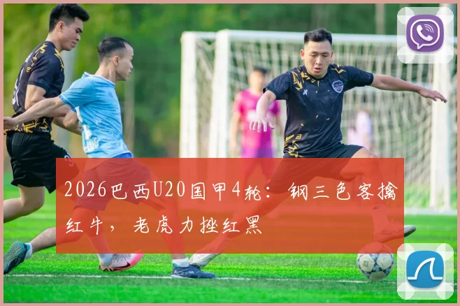 2026巴西U20国甲4轮：钢三色客擒红牛，老虎力挫红黑