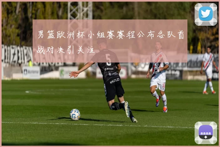 男篮欧洲杯小组赛赛程公布各队首战对决引关注