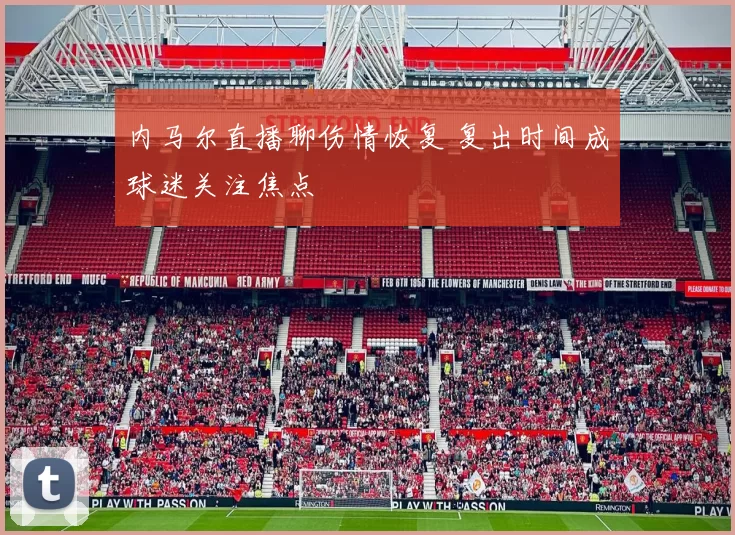 内马尔直播聊伤情恢复 复出时间成球迷关注焦点