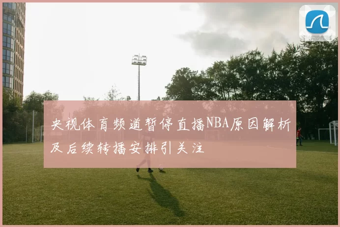 央视体育频道暂停直播NBA原因解析及后续转播安排引关注