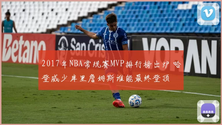 2017年NBA常规赛MVP排行榜出炉 哈登威少库里詹姆斯谁能最终登顶