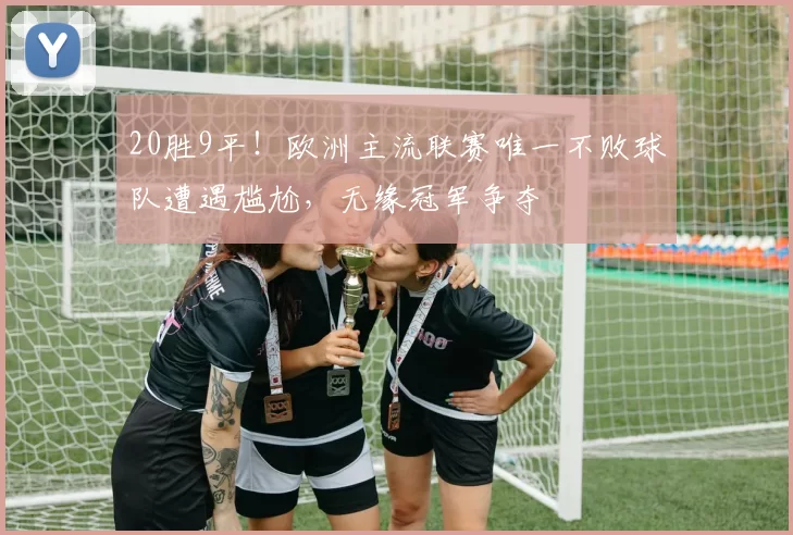 20胜9平！欧洲主流联赛唯一不败球队遭遇尴尬，无缘冠军争夺