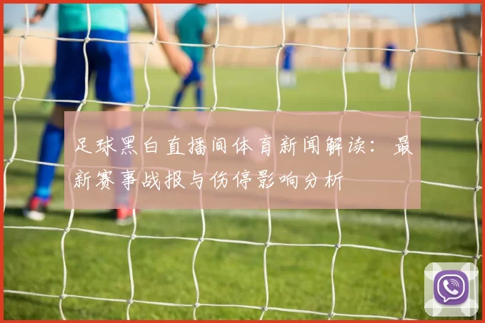 足球黑白直播间体育新闻解读：最新赛事战报与伤停影响分析