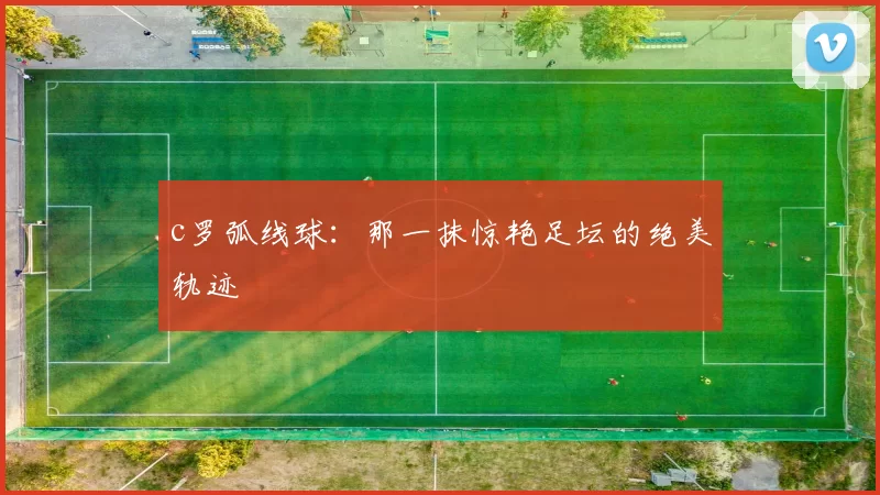 c罗弧线球：那一抹惊艳足坛的绝美轨迹