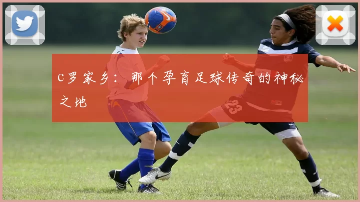 c罗家乡：那个孕育足球传奇的神秘之地