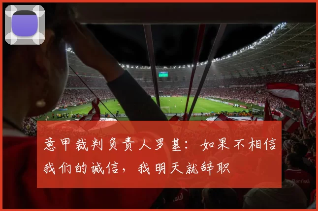 意甲裁判负责人罗基:如果不相信我们的诚信,我明天就辞职