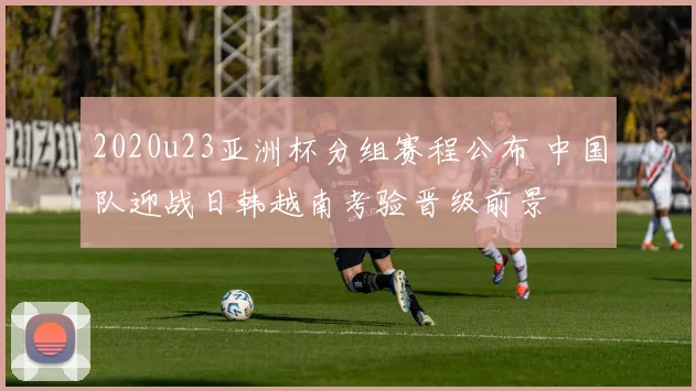 2020u23亚洲杯分组赛程公布 中国队迎战日韩越南考验晋级前景