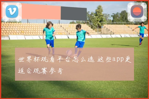 世界杯观看平台怎么选 这些app更适合观赛参考