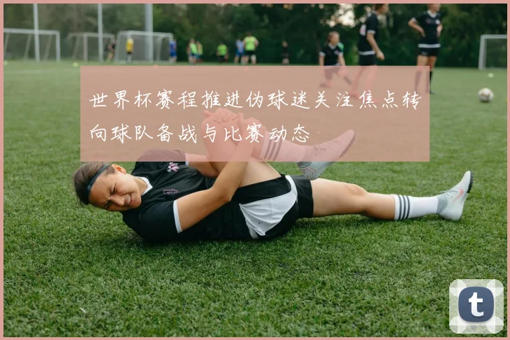 世界杯赛程推进伪球迷关注焦点转向球队备战与比赛动态
