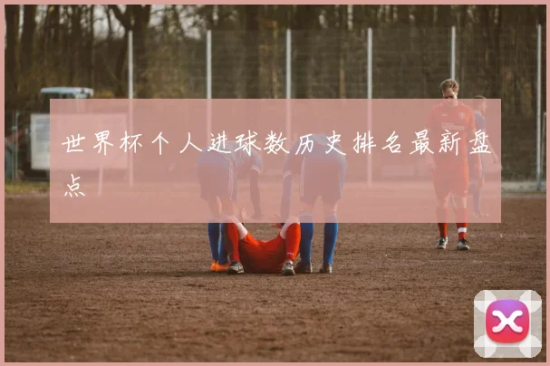 世界杯个人进球数历史排名最新盘点