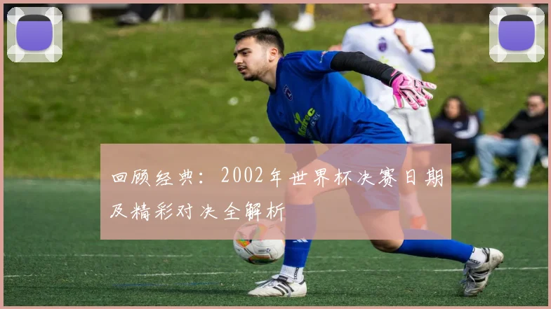 回顾经典：2002年世界杯决赛日期及精彩对决全解析